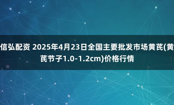 信弘配资 2025年4月23日全国主要批发市场黄芪(黄芪节子1.0-1.2cm)价格行情