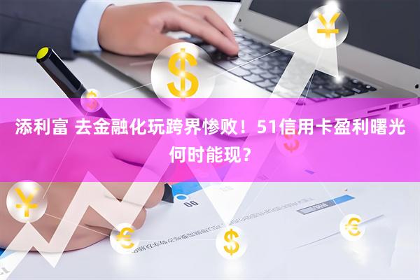 添利富 去金融化玩跨界惨败！51信用卡盈利曙光何时能现？