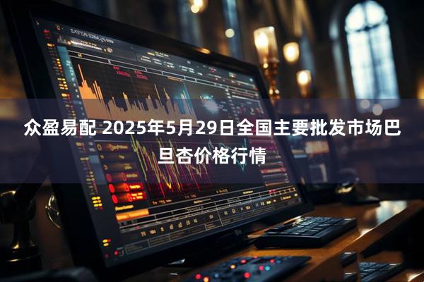 众盈易配 2025年5月29日全国主要批发市场巴旦杏价格行情