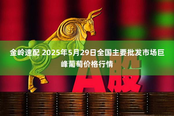 金岭速配 2025年5月29日全国主要批发市场巨峰葡萄价格行情