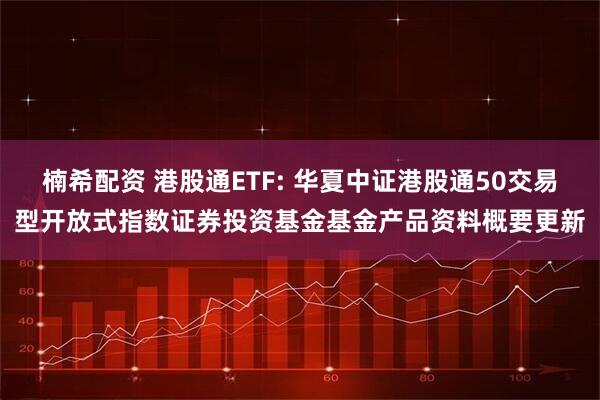 楠希配资 港股通ETF: 华夏中证港股通50交易型开放式指数证券投资基金基金产品资料概要更新