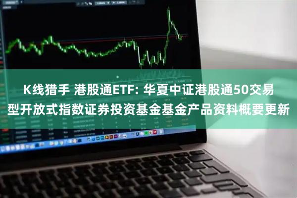 K线猎手 港股通ETF: 华夏中证港股通50交易型开放式指数证券投资基金基金产品资料概要更新