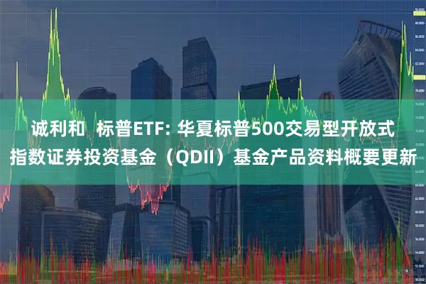 诚利和  标普ETF: 华夏标普500交易型开放式指数证券投资基金（QDII）基金产品资料概要更新