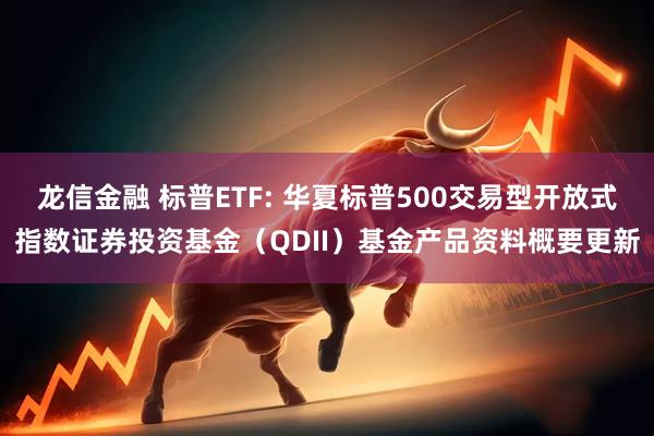 龙信金融 标普ETF: 华夏标普500交易型开放式指数证券投资基金（QDII）基金产品资料概要更新
