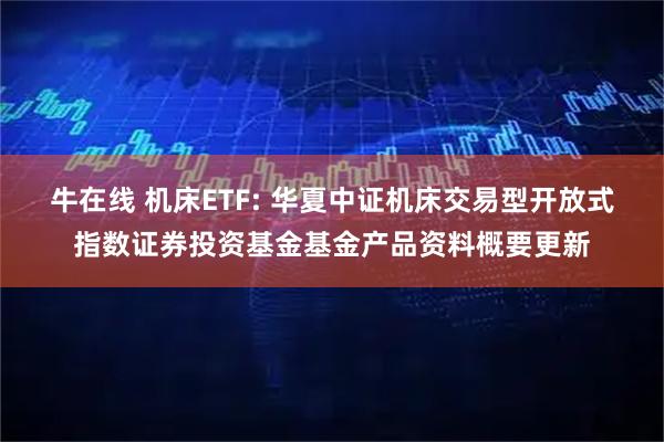 牛在线 机床ETF: 华夏中证机床交易型开放式指数证券投资基金基金产品资料概要更新