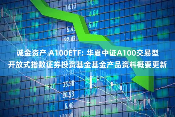 诚金资产 A100ETF: 华夏中证A100交易型开放式指数证券投资基金基金产品资料概要更新