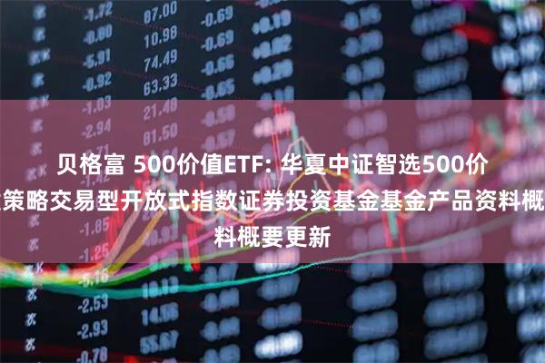 贝格富 500价值ETF: 华夏中证智选500价值稳健策略交易型开放式指数证券投资基金基金产品资料概要更新