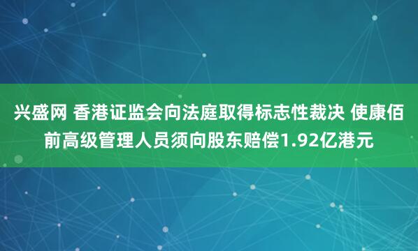 兴盛网 香港证监会向法庭取得标志性裁决 使康佰前高级管理人员须向股东赔偿1.92亿港元