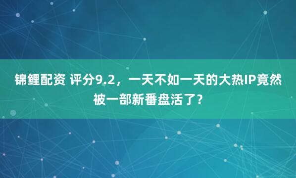 锦鲤配资 评分9.2，一天不如一天的大热IP竟然被一部新番盘活了？