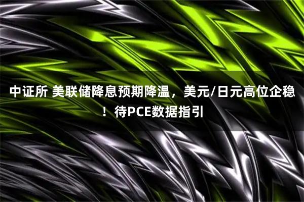 中证所 美联储降息预期降温，美元/日元高位企稳！待PCE数据指引