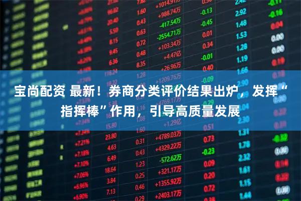 宝尚配资 最新！券商分类评价结果出炉，发挥“指挥棒”作用，引导高质量发展