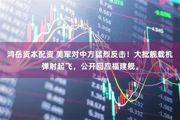 鸿岳资本配资 美军对中方猛烈反击！大批舰载机弹射起飞，公开回应福建舰。