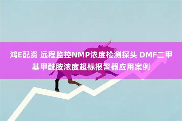 鸿E配资 远程监控NMP浓度检测探头 DMF二甲基甲酰胺浓度超标报警器应用案例