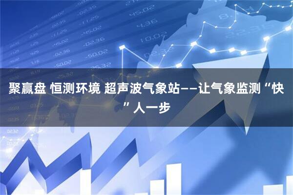 聚赢盘 恒测环境 超声波气象站——让气象监测“快”人一步