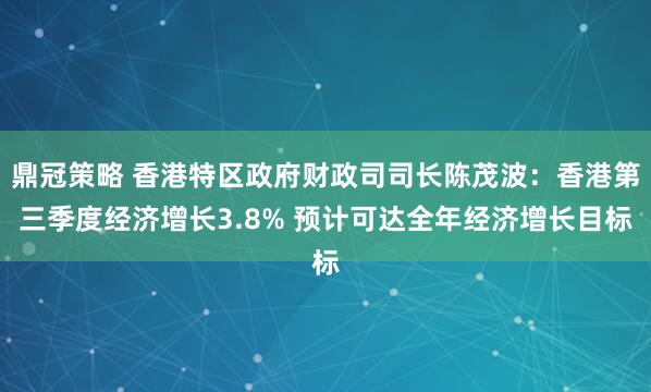鼎冠策略 香港特区政府财政司司长陈茂波：香港第三季度经济增长3.8% 预计可达全年经济增长目标