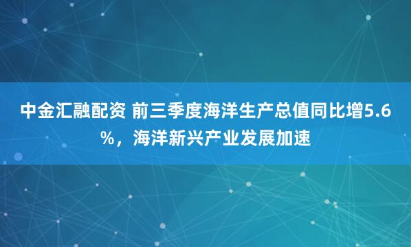 中金汇融配资 前三季度海洋生产总值同比增5.6%，海洋新兴产业发展加速