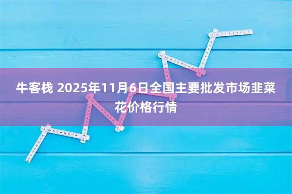牛客栈 2025年11月6日全国主要批发市场韭菜花价格行情