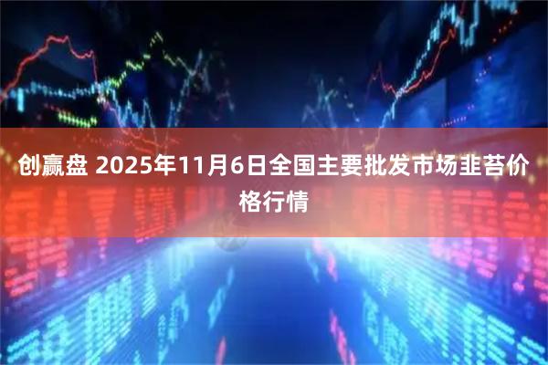 创赢盘 2025年11月6日全国主要批发市场韭苔价格行情