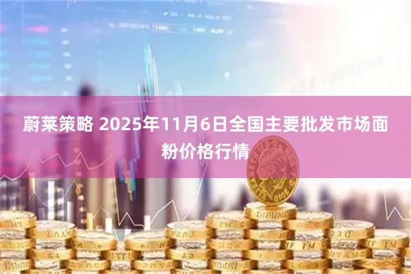 蔚莱策略 2025年11月6日全国主要批发市场面粉价格行情