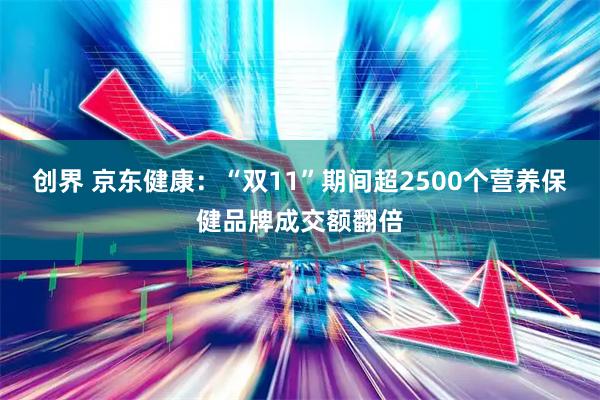 创界 京东健康：“双11”期间超2500个营养保健品牌成交额翻倍