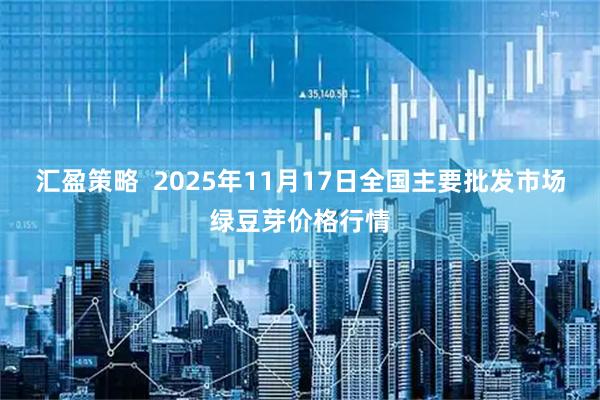 汇盈策略  2025年11月17日全国主要批发市场绿豆芽价格行情