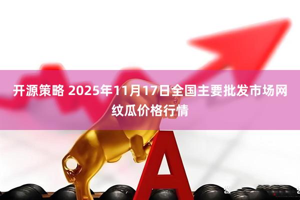开源策略 2025年11月17日全国主要批发市场网纹瓜价格行情