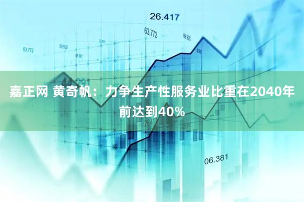 嘉正网 黄奇帆：力争生产性服务业比重在2040年前达到40%