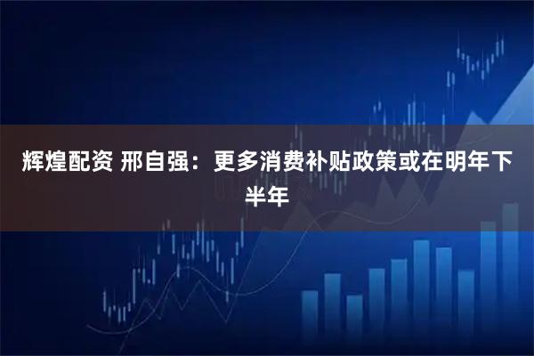 辉煌配资 邢自强：更多消费补贴政策或在明年下半年