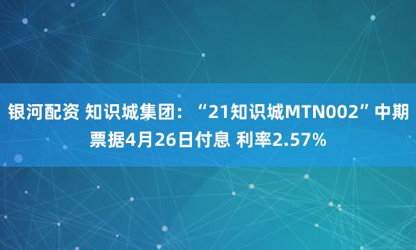 银河配资 知识城集团：“21知识城MTN002”中期票据4月26日付息 利率2.57%