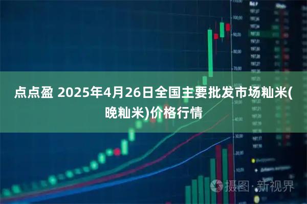 点点盈 2025年4月26日全国主要批发市场籼米(晚籼米)价格行情