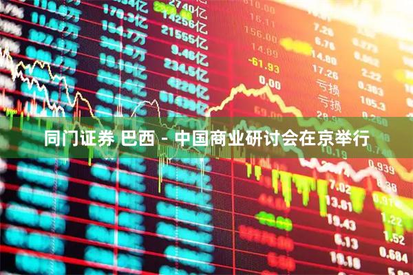 同门证券 巴西－中国商业研讨会在京举行