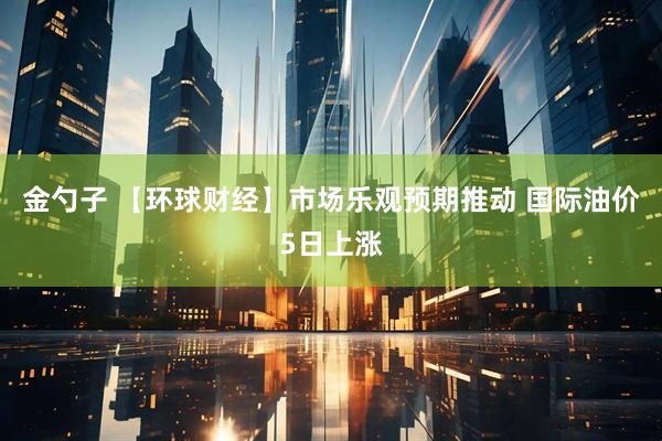 金勺子 【环球财经】市场乐观预期推动 国际油价5日上涨