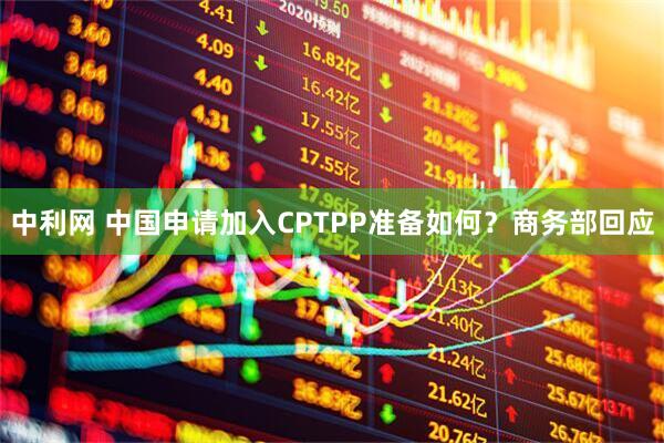 中利网 中国申请加入CPTPP准备如何？商务部回应