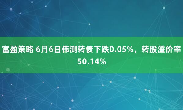 富盈策略 6月6日伟测转债下跌0.05%，转股溢价率50.14%