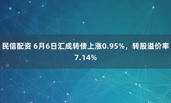 民信配资 6月6日汇成转债上涨0.95%，转股溢价率7.14%