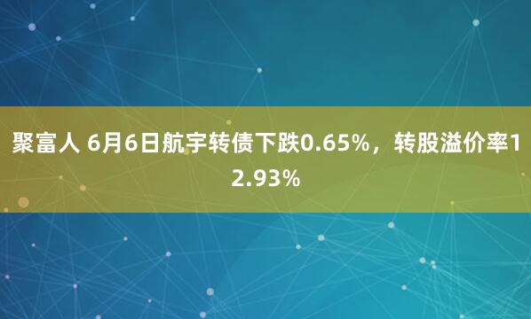 聚富人 6月6日航宇转债下跌0.65%，转股溢价率12.93%
