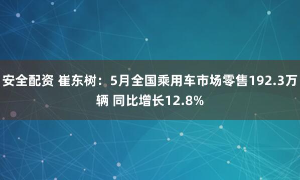 安全配资 崔东树：5月全国乘用车市场零售192.3万辆 同比增长12.8%