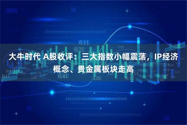 大牛时代 A股收评：三大指数小幅震荡，IP经济概念、贵金属板块走高