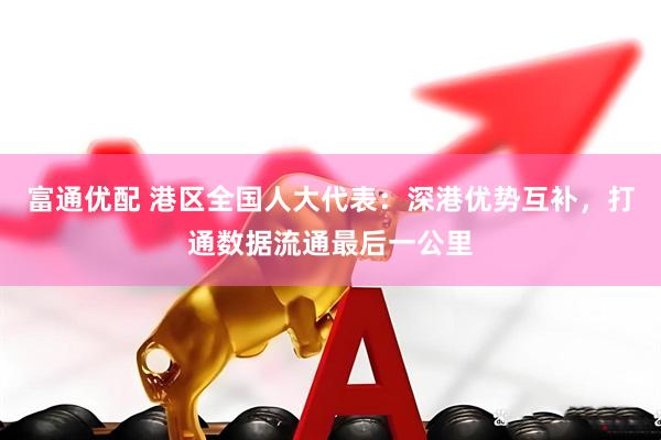 富通优配 港区全国人大代表：深港优势互补，打通数据流通最后一公里
