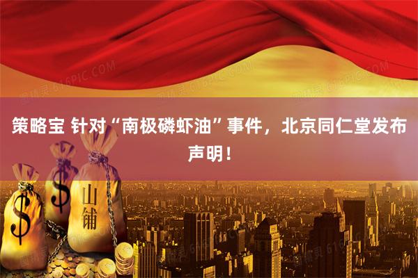 策略宝 针对“南极磷虾油”事件，北京同仁堂发布声明！