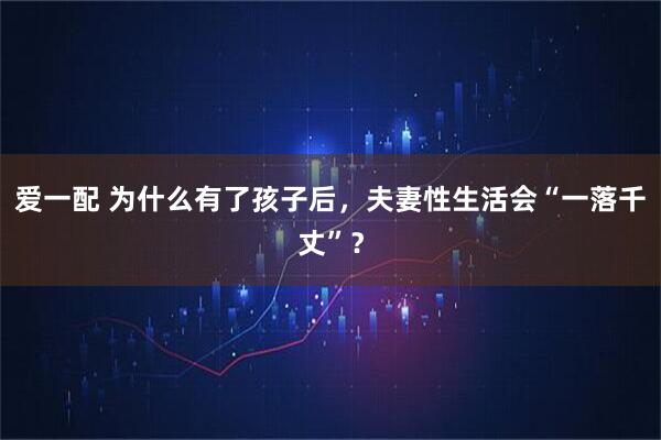 爱一配 为什么有了孩子后，夫妻性生活会“一落千丈”？