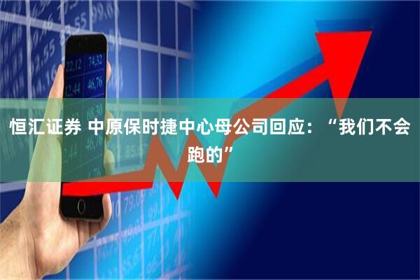 恒汇证券 中原保时捷中心母公司回应：“我们不会跑的”