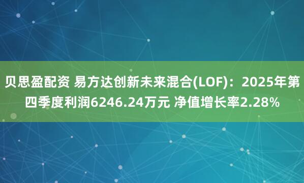 贝思盈配资 易方达创新未来混合(LOF)：2025年第四季度利润6246.24万元 净值增长率2.28%