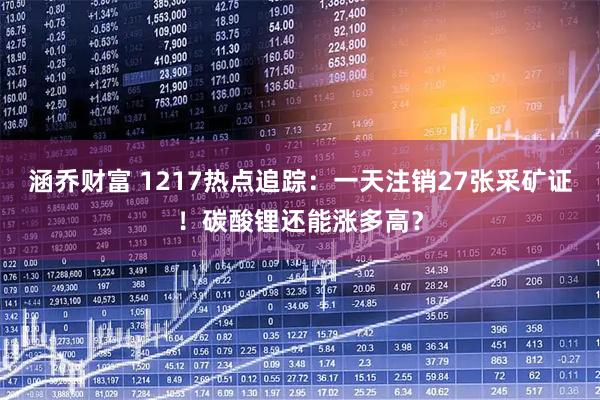 涵乔财富 1217热点追踪：一天注销27张采矿证！碳酸锂还能涨多高？