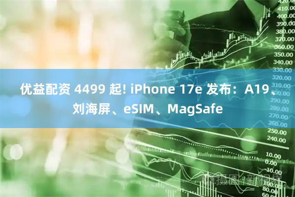 优益配资 4499 起! iPhone 17e 发布：A19、刘海屏、eSIM、MagSafe