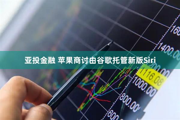 亚投金融 苹果商讨由谷歌托管新版Siri