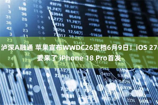 泸深A融通 苹果宣布WWDC26定档6月9日！iOS 27要来了 iPhone 18 Pro首发