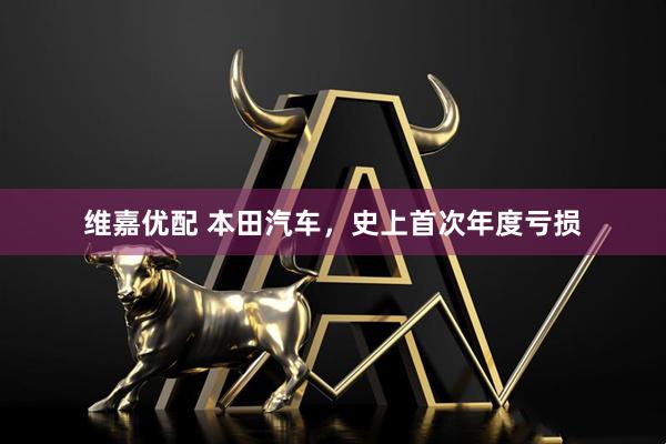 维嘉优配 本田汽车，史上首次年度亏损