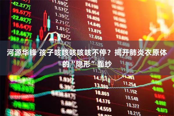 河源华锋 孩子咳咳咳咳咳不停？揭开肺炎衣原体的“隐形”面纱