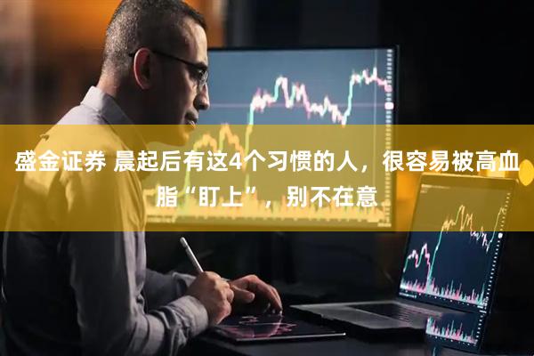 盛金证券 晨起后有这4个习惯的人，很容易被高血脂“盯上”，别不在意